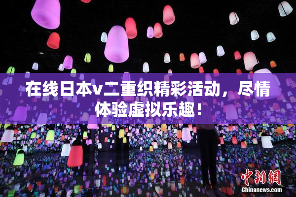 在线日本v二重织精彩活动，尽情体验虚拟乐趣！