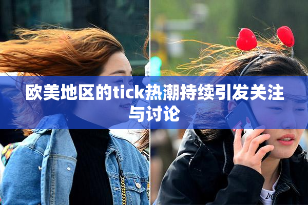 欧美地区的tick热潮持续引发关注与讨论