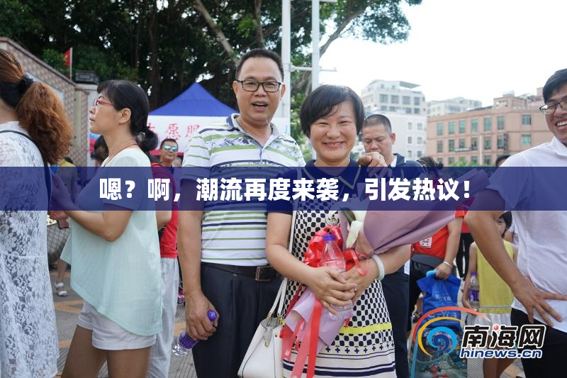 嗯？啊，潮流再度来袭，引发热议！