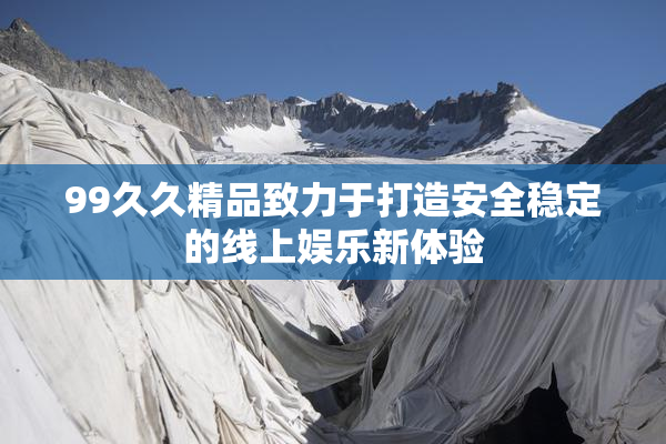 99久久精品致力于打造安全稳定的线上娱乐新体验