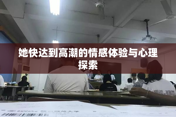 她快达到高潮的情感体验与心理探索