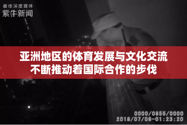 亚洲地区的体育发展与文化交流不断推动着国际合作的步伐