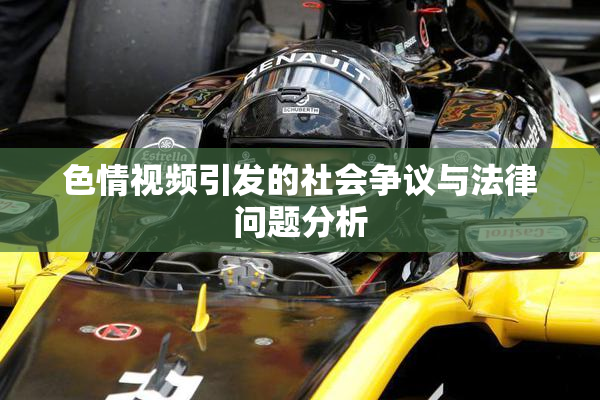 色情视频引发的社会争议与法律问题分析