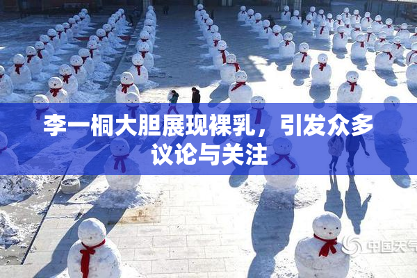李一桐大胆展现裸乳，引发众多议论与关注