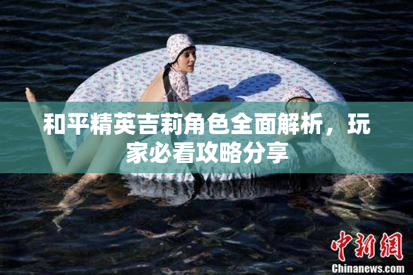 和平精英吉莉角色全面解析，玩家必看攻略分享
