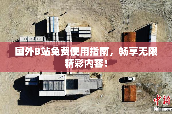 国外B站免费使用指南，畅享无限精彩内容！
