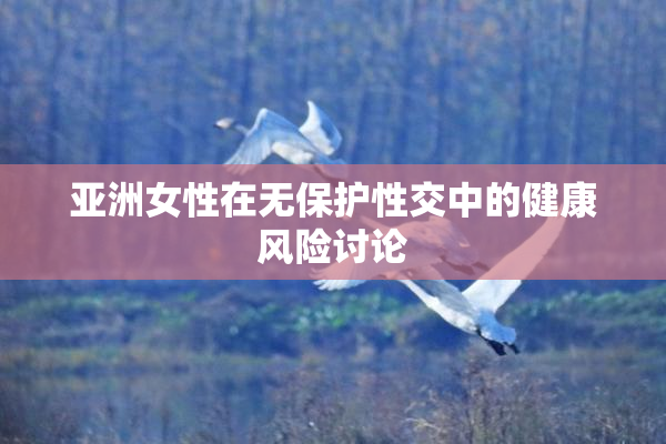 亚洲女性在无保护性交中的健康风险讨论
