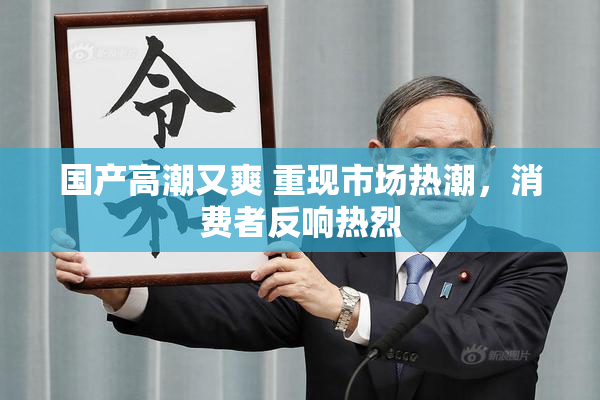 国产高潮又爽 重现市场热潮，消费者反响热烈