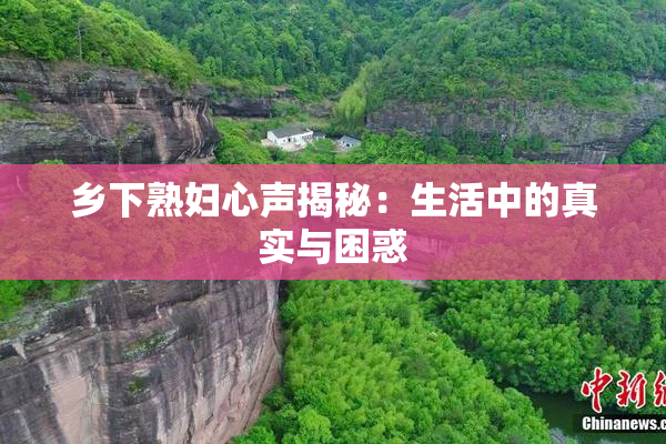 乡下熟妇心声揭秘：生活中的真实与困惑