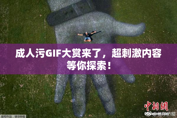成人污GIF大赏来了，超刺激内容等你探索！