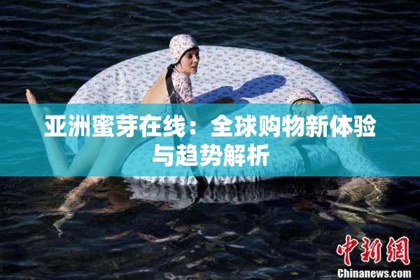 亚洲蜜芽在线：全球购物新体验与趋势解析