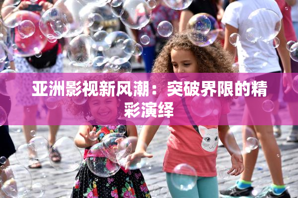 亚洲影视新风潮：突破界限的精彩演绎
