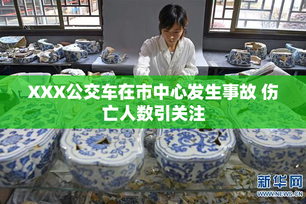 XXX公交车在市中心发生事故 伤亡人数引关注