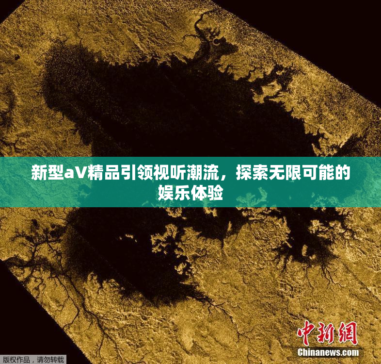 新型aV精品引领视听潮流，探索无限可能的娱乐体验