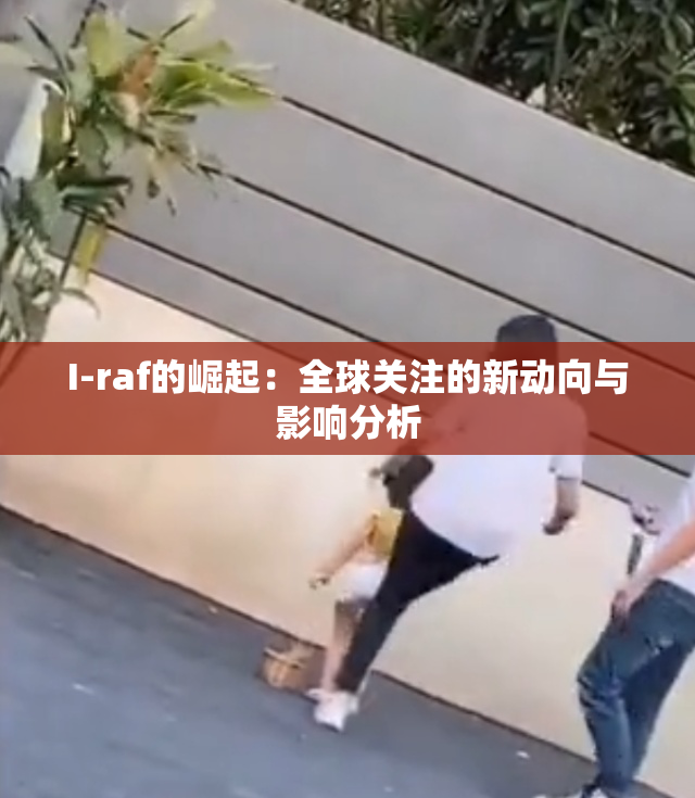 I-raf的崛起：全球关注的新动向与影响分析