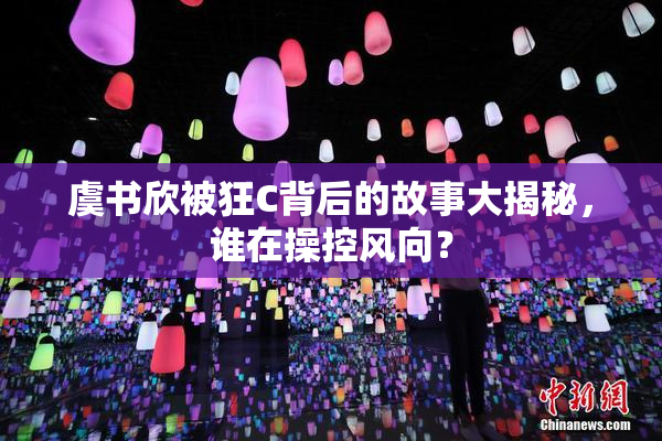 虞书欣被狂C背后的故事大揭秘，谁在操控风向？
