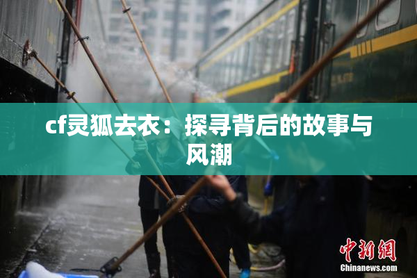 cf灵狐去衣：探寻背后的故事与风潮