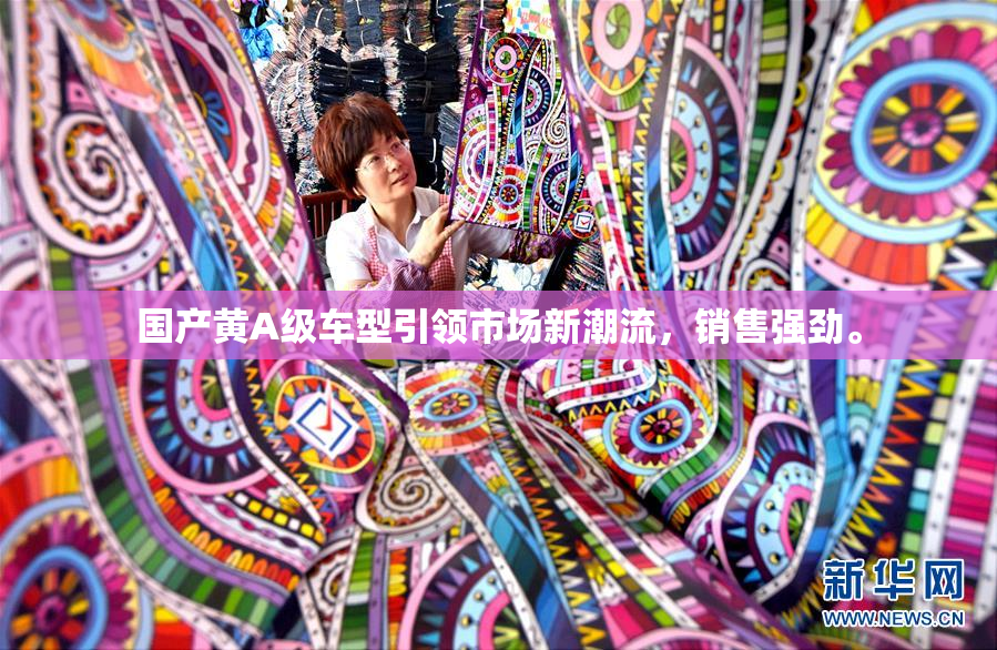 国产黄A级车型引领市场新潮流，销售强劲。