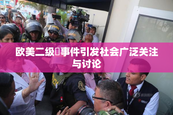 欧美二级婬事件引发社会广泛关注与讨论