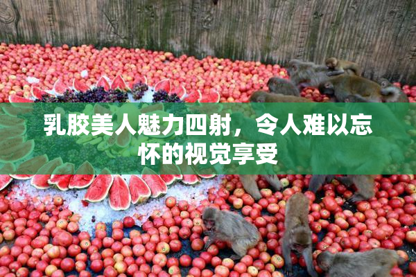 乳胶美人魅力四射，令人难以忘怀的视觉享受