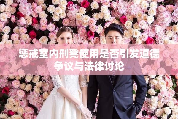 惩戒室内刑凳使用是否引发道德争议与法律讨论