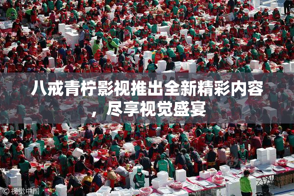 八戒青柠影视推出全新精彩内容，尽享视觉盛宴