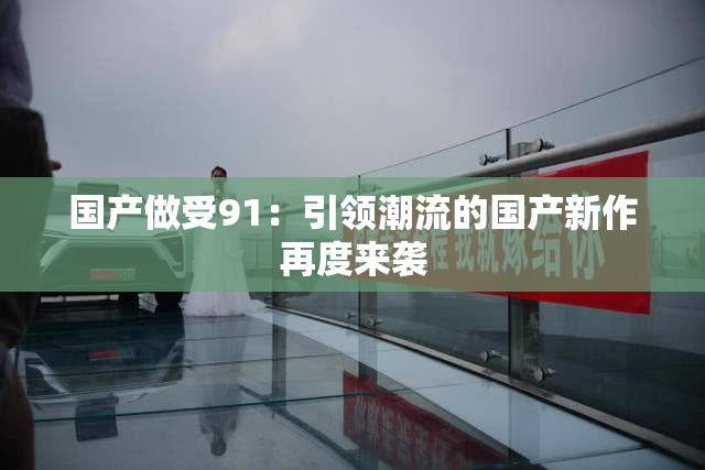 国产做受91：引领潮流的国产新作再度来袭