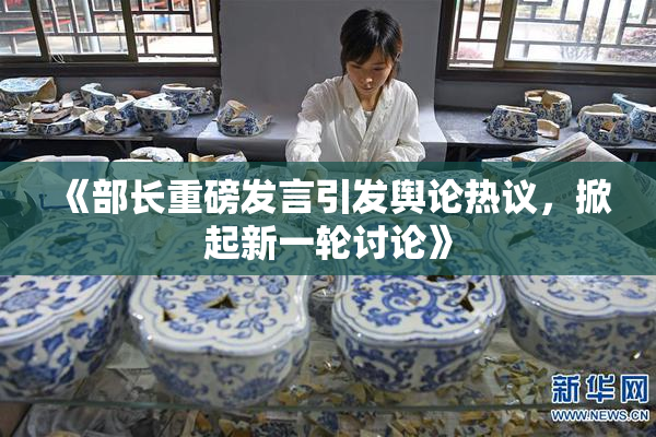 《部长重磅发言引发舆论热议，掀起新一轮讨论》