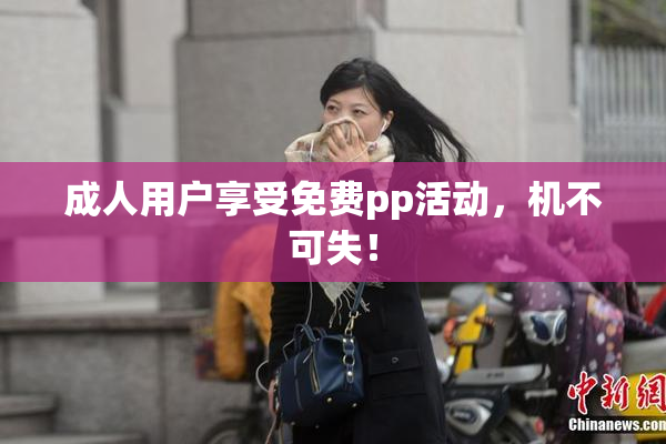 成人用户享受免费pp活动，机不可失！