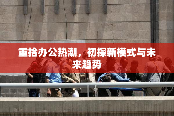 重拾办公热潮，初探新模式与未来趋势