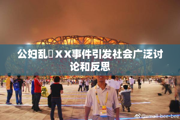 公妇乱婬ⅩX事件引发社会广泛讨论和反思