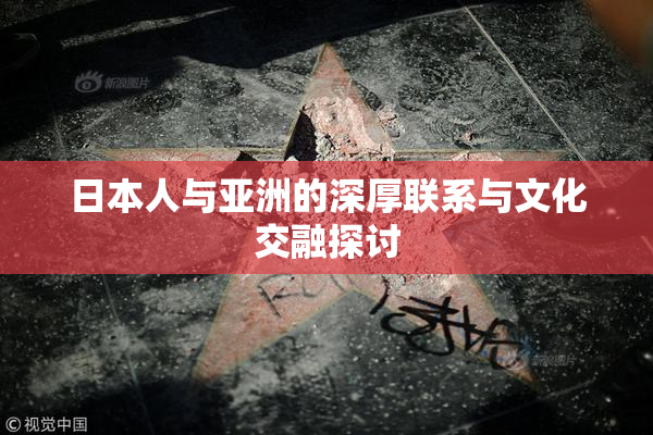 日本人与亚洲的深厚联系与文化交融探讨