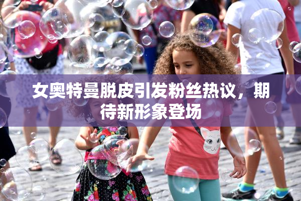 女奥特曼脱皮引发粉丝热议，期待新形象登场