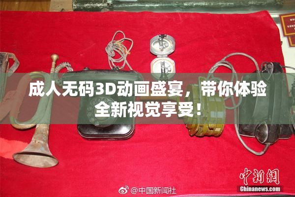 成人无码3D动画盛宴，带你体验全新视觉享受！