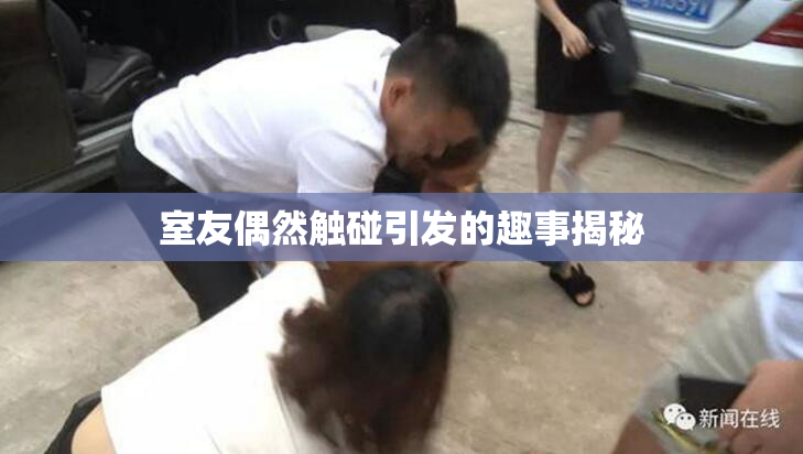 室友偶然触碰引发的趣事揭秘