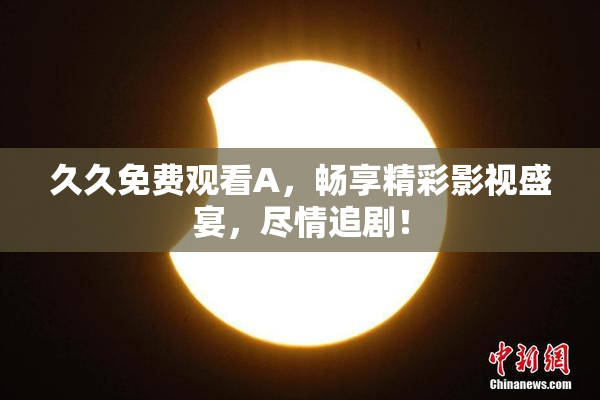 久久免费观看A，畅享精彩影视盛宴，尽情追剧！