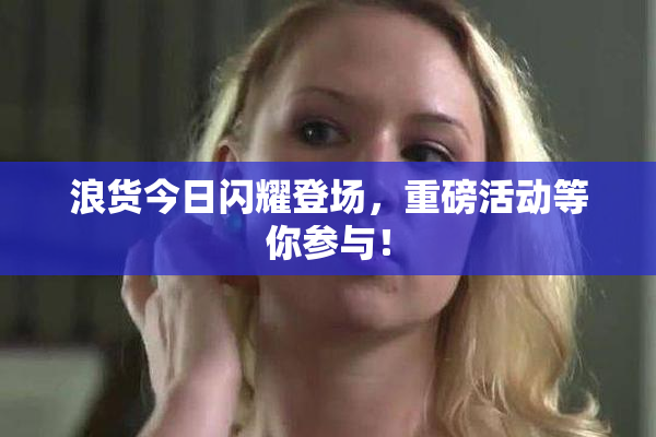 浪货今日闪耀登场，重磅活动等你参与！