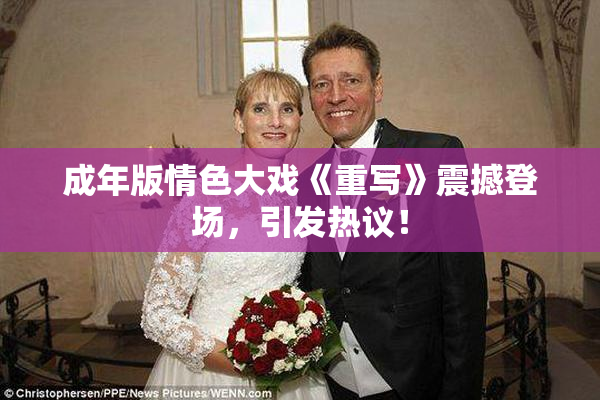 成年版情色大戏《重写》震撼登场，引发热议！