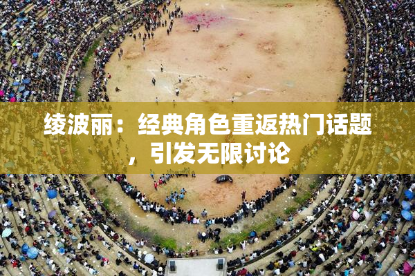 绫波丽：经典角色重返热门话题，引发无限讨论