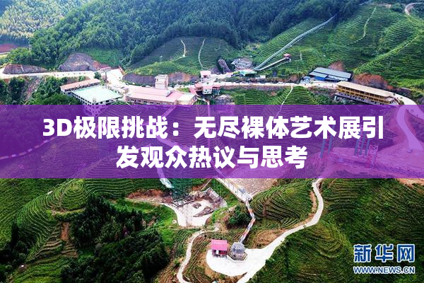 3D极限挑战：无尽裸体艺术展引发观众热议与思考