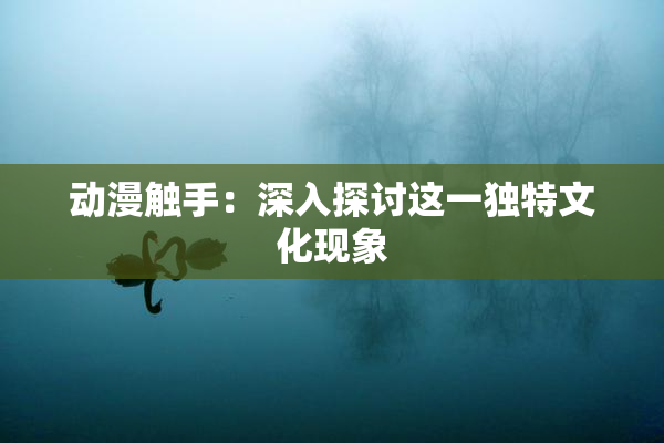 动漫触手：深入探讨这一独特文化现象