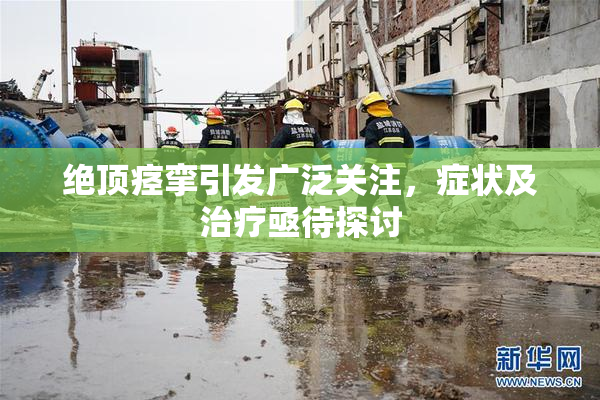 绝顶痉挛引发广泛关注，症状及治疗亟待探讨