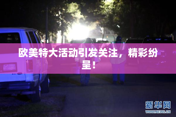 欧美特大活动引发关注，精彩纷呈！