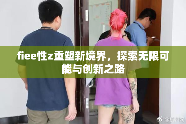 fiee性z重塑新境界，探索无限可能与创新之路