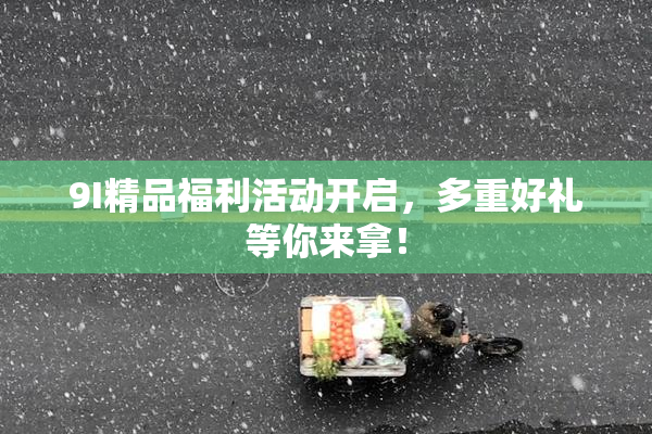 9I精品福利活动开启，多重好礼等你来拿！