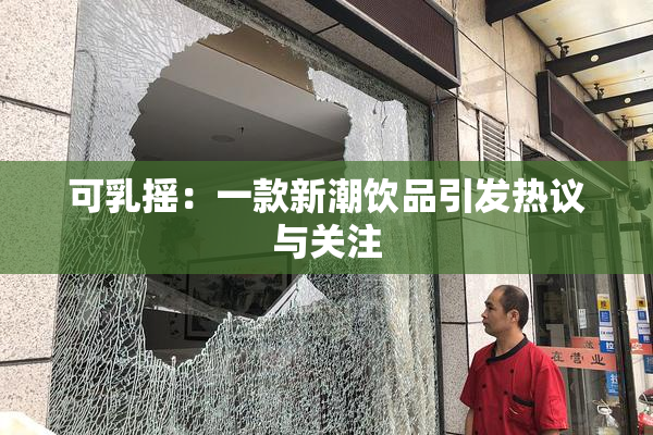 可乳摇：一款新潮饮品引发热议与关注