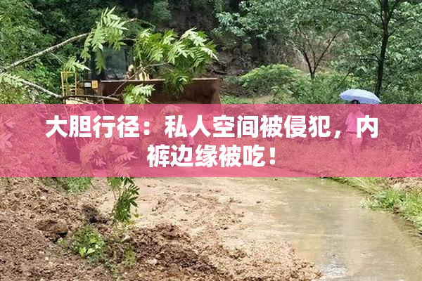 大胆行径：私人空间被侵犯，内裤边缘被吃！