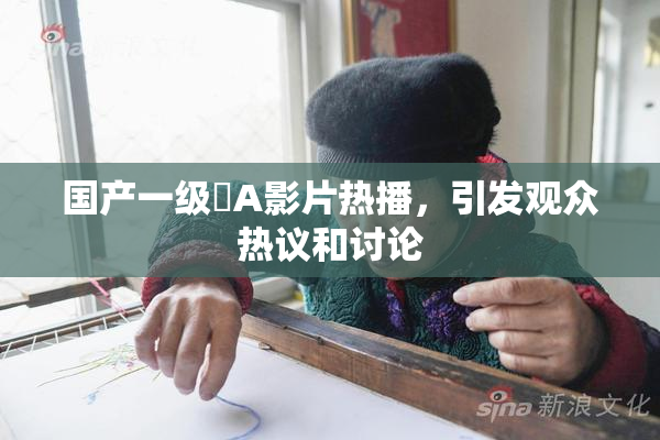 国产一级婬A影片热播，引发观众热议和讨论