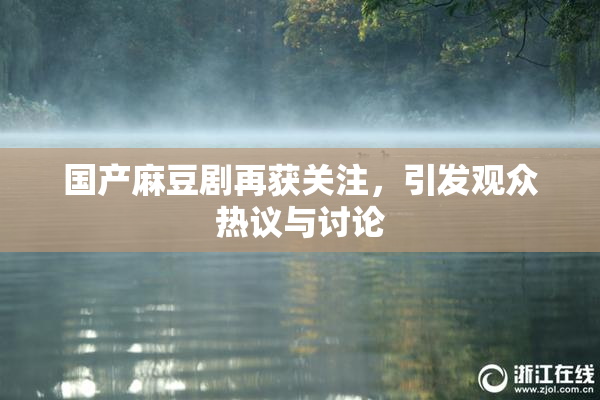 国产麻豆剧再获关注，引发观众热议与讨论