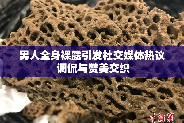 男人全身裸露引发社交媒体热议 调侃与赞美交织